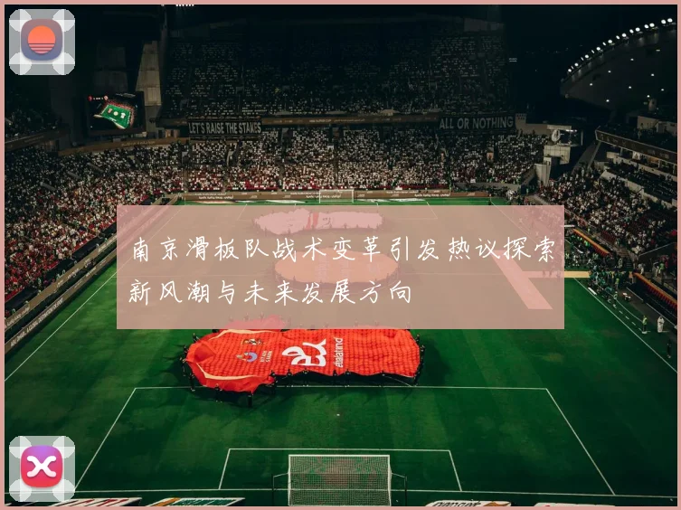 南京滑板队战术变革引发热议探索新风潮与未来发展方向