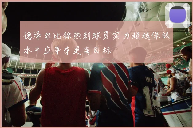 德泽尔比称热刺球员实力超越保级水平应争夺更高目标