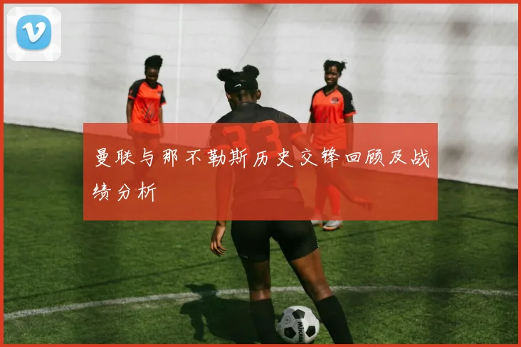 曼联与那不勒斯历史交锋回顾及战绩分析