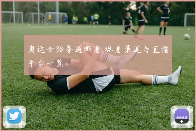 奥运会跆拳道哪看 观看渠道与直播平台一览