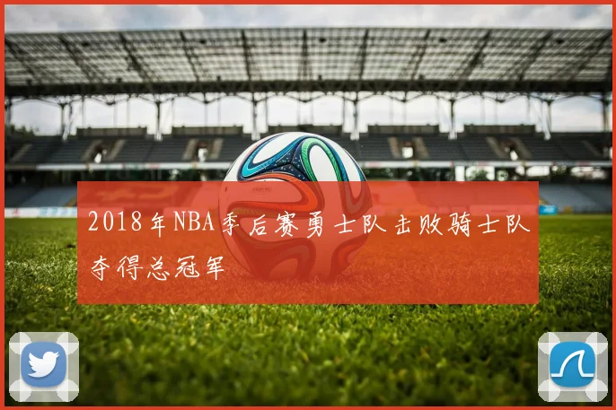 2018年NBA季后赛勇士队击败骑士队夺得总冠军