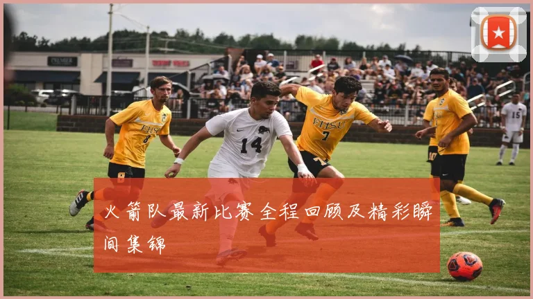 火箭队最新比赛全程回顾及精彩瞬间集锦