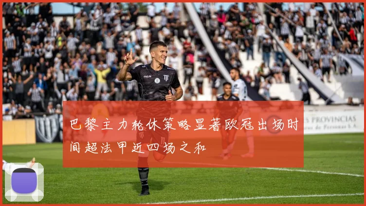 巴黎主力轮休策略显著欧冠出场时间超法甲近四场之和
