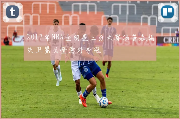 2017年NBA全明星三分大赛汤普森错失卫冕戈登意外夺冠