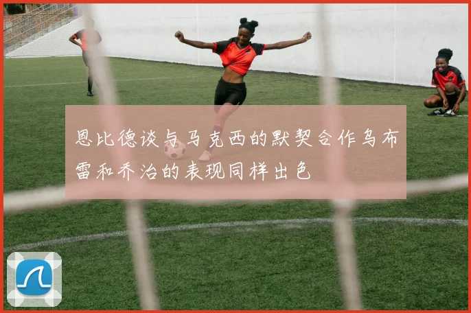 恩比德谈与马克西的默契合作乌布雷和乔治的表现同样出色